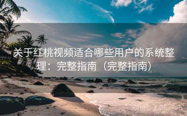 关于红桃视频适合哪些用户的系统整理：完整指南（完整指南）
