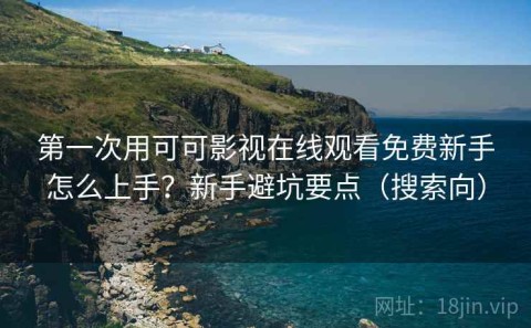 第一次用可可影视在线观看免费新手怎么上手？新手避坑要点（搜索向）