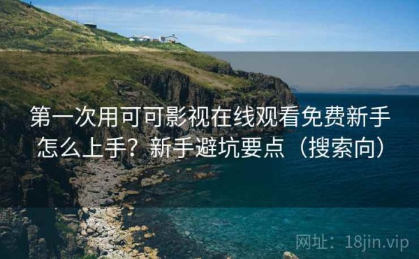 第一次用可可影视在线观看免费新手怎么上手？新手避坑要点（搜索向）