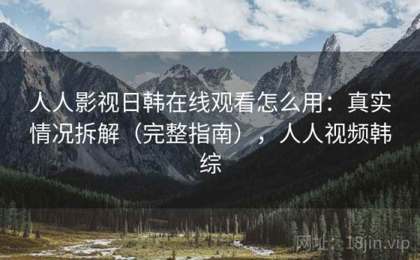 人人影视日韩在线观看怎么用：真实情况拆解（完整指南），人人视频韩综