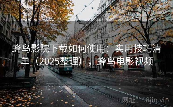 蜂鸟影院下载如何使用：实用技巧清单（2025整理），蜂鸟电影视频
