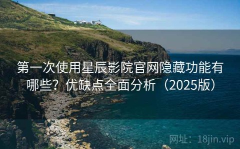 第一次使用星辰影院官网隐藏功能有哪些？优缺点全面分析（2025版）