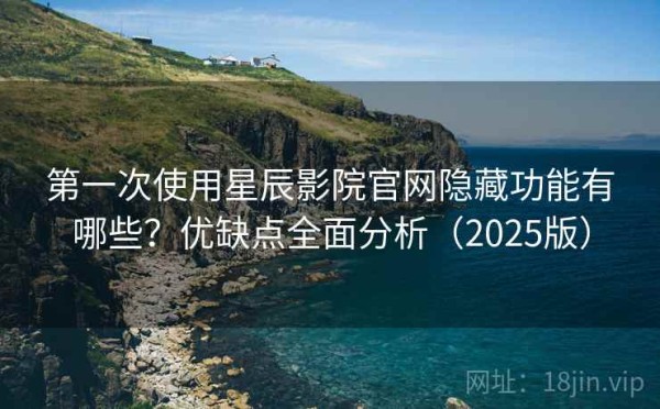 第一次使用星辰影院官网隐藏功能有哪些？优缺点全面分析（2025版）