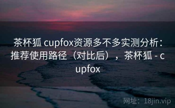 茶杯狐 cupfox资源多不多实测分析：推荐使用路径（对比后），茶杯狐 - cupfox