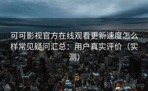 可可影视官方在线观看更新速度怎么样常见疑问汇总：用户真实评价（实测）