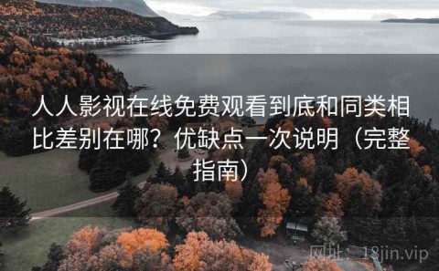 人人影视在线免费观看到底和同类相比差别在哪？优缺点一次说明（完整指南）