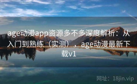 age动漫app资源多不多深度解析：从入门到熟练（实测），age动漫最新下载v1