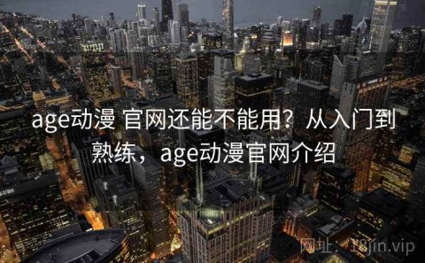 age动漫 官网还能不能用？从入门到熟练，age动漫官网介绍