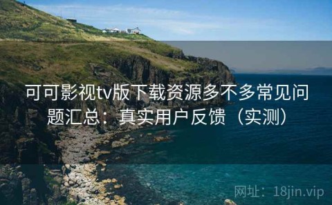 可可影视tv版下载资源多不多常见问题汇总：真实用户反馈（实测）