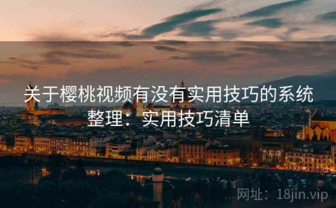 关于樱桃视频有没有实用技巧的系统整理：实用技巧清单