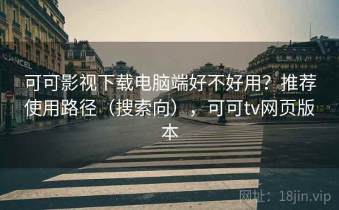 可可影视下载电脑端好不好用？推荐使用路径（搜索向），可可tv网页版本