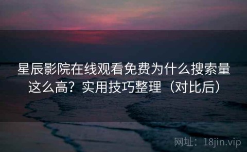 星辰影院在线观看免费为什么搜索量这么高？实用技巧整理（对比后）