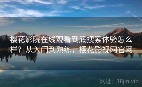 樱花影院在线观看到底搜索体验怎么样？从入门到熟练，樱花影视网官网