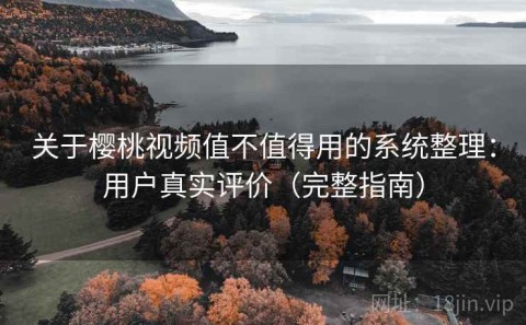 关于樱桃视频值不值得用的系统整理：用户真实评价（完整指南）