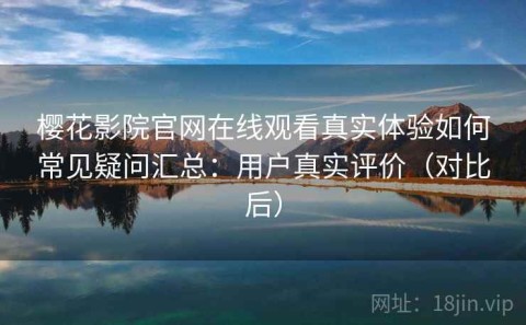 樱花影院官网在线观看真实体验如何常见疑问汇总：用户真实评价（对比后）