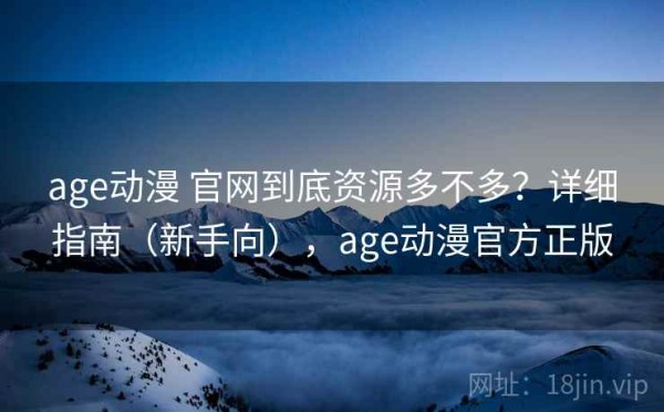 age动漫 官网到底资源多不多？详细指南（新手向），age动漫官方正版