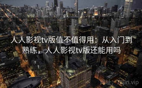 人人影视tv版值不值得用：从入门到熟练，人人影视tv版还能用吗