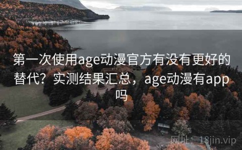 第一次使用age动漫官方有没有更好的替代？实测结果汇总，age动漫有app吗
