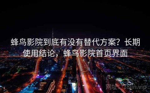 蜂鸟影院到底有没有替代方案？长期使用结论，蜂鸟影院首页界面