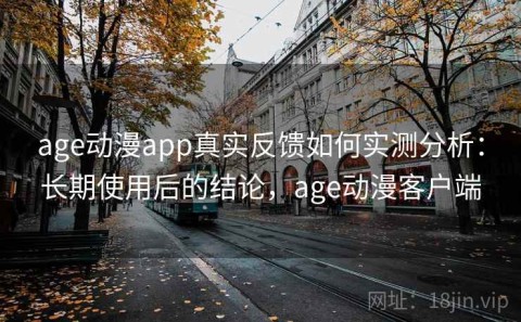 age动漫app真实反馈如何实测分析：长期使用后的结论，age动漫客户端