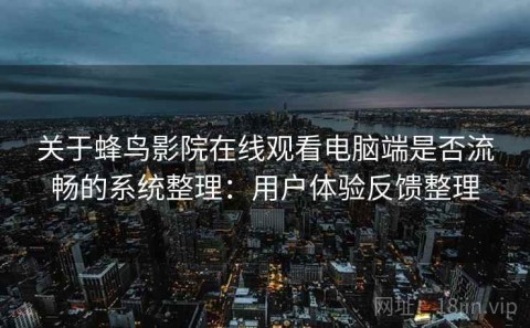 关于蜂鸟影院在线观看电脑端是否流畅的系统整理：用户体验反馈整理