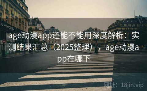 age动漫app还能不能用深度解析：实测结果汇总（2025整理），age动漫app在哪下