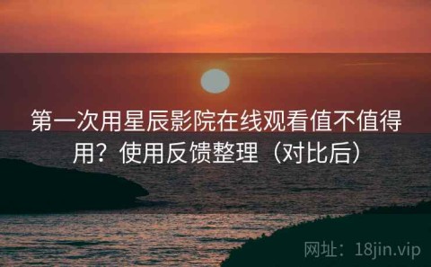 第一次用星辰影院在线观看值不值得用？使用反馈整理（对比后）