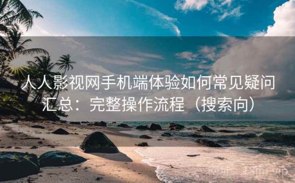人人影视网手机端体验如何常见疑问汇总：完整操作流程（搜索向）