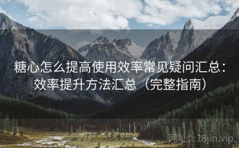 糖心怎么提高使用效率常见疑问汇总：效率提升方法汇总（完整指南）