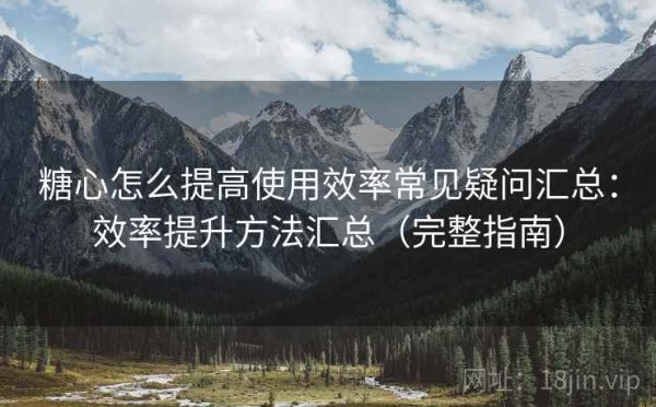 糖心怎么提高使用效率常见疑问汇总：效率提升方法汇总（完整指南）