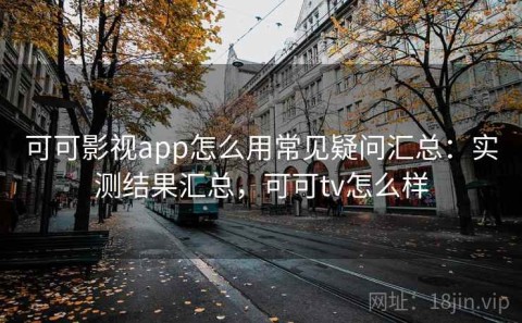 可可影视app怎么用常见疑问汇总：实测结果汇总，可可tv怎么样