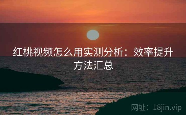 红桃视频怎么用实测分析：效率提升方法汇总