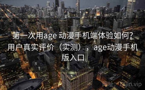 第一次用age 动漫手机端体验如何？用户真实评价（实测），age动漫手机版入口