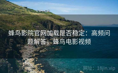 蜂鸟影院官网加载是否稳定：高频问题解答，蜂鸟电影视频
