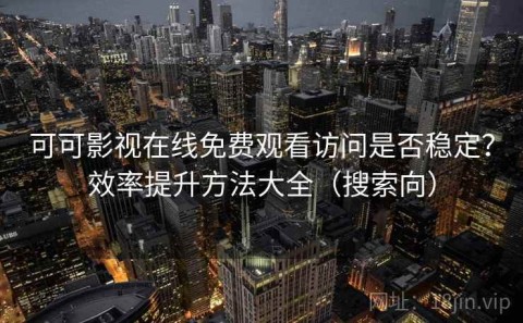 可可影视在线免费观看访问是否稳定？效率提升方法大全（搜索向）
