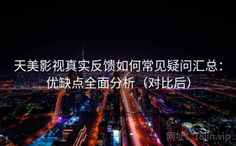 天美影视真实反馈如何常见疑问汇总：优缺点全面分析（对比后）