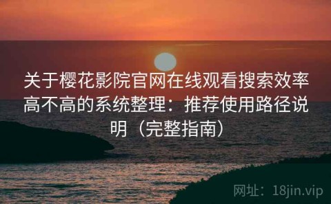 关于樱花影院官网在线观看搜索效率高不高的系统整理：推荐使用路径说明（完整指南）