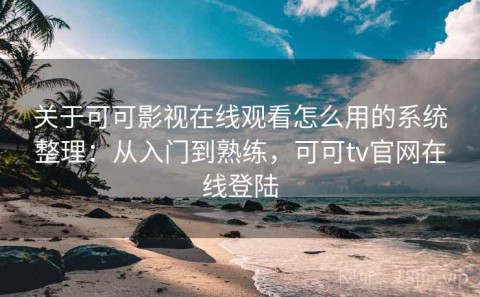 关于可可影视在线观看怎么用的系统整理：从入门到熟练，可可tv官网在线登陆