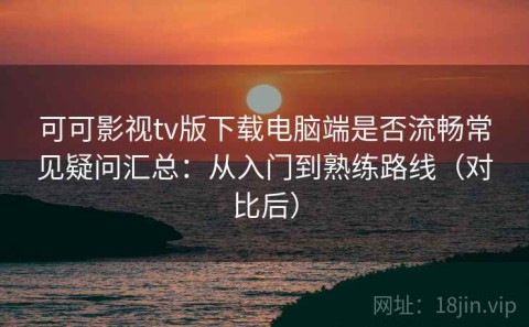 可可影视tv版下载电脑端是否流畅常见疑问汇总：从入门到熟练路线（对比后）