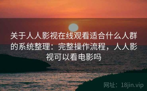 关于人人影视在线观看适合什么人群的系统整理：完整操作流程，人人影视可以看电影吗