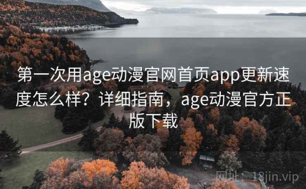 第一次用age动漫官网首页app更新速度怎么样？详细指南，age动漫官方正版下载