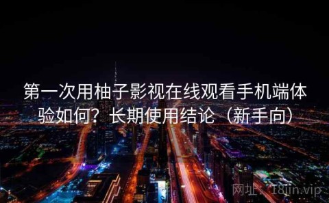 第一次用柚子影视在线观看手机端体验如何？长期使用结论（新手向）