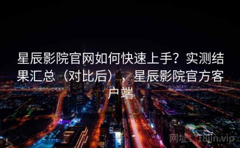 星辰影院官网如何快速上手？实测结果汇总（对比后），星辰影院官方客户端