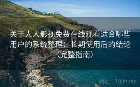 关于人人影视免费在线观看适合哪些用户的系统整理：长期使用后的结论（完整指南）