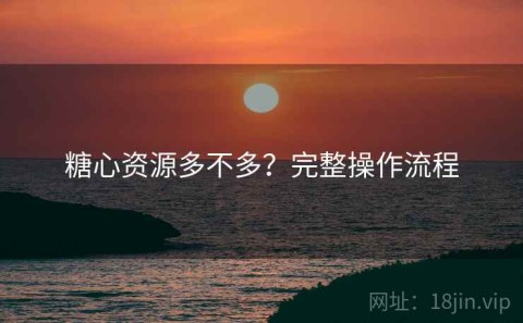 糖心资源多不多？完整操作流程