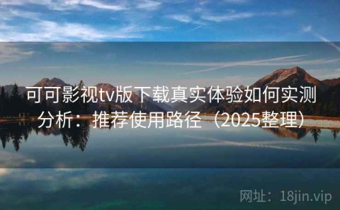 可可影视tv版下载真实体验如何实测分析：推荐使用路径（2025整理）
