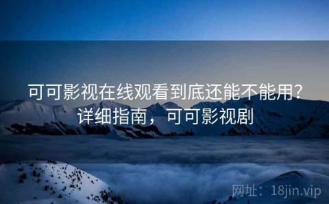 可可影视在线观看到底还能不能用？详细指南，可可影视剧