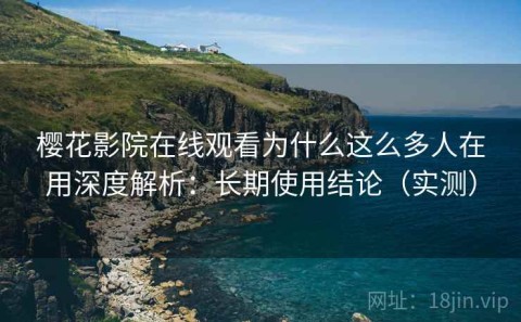 樱花影院在线观看为什么这么多人在用深度解析：长期使用结论（实测）