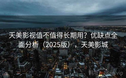 天美影视值不值得长期用？优缺点全面分析（2025版），天美影城