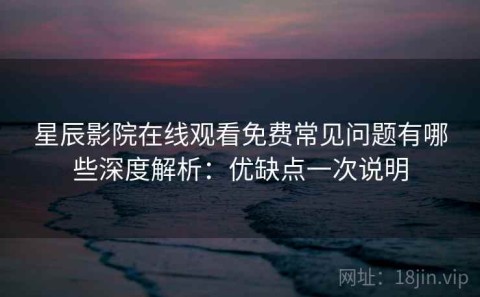 星辰影院在线观看免费常见问题有哪些深度解析：优缺点一次说明